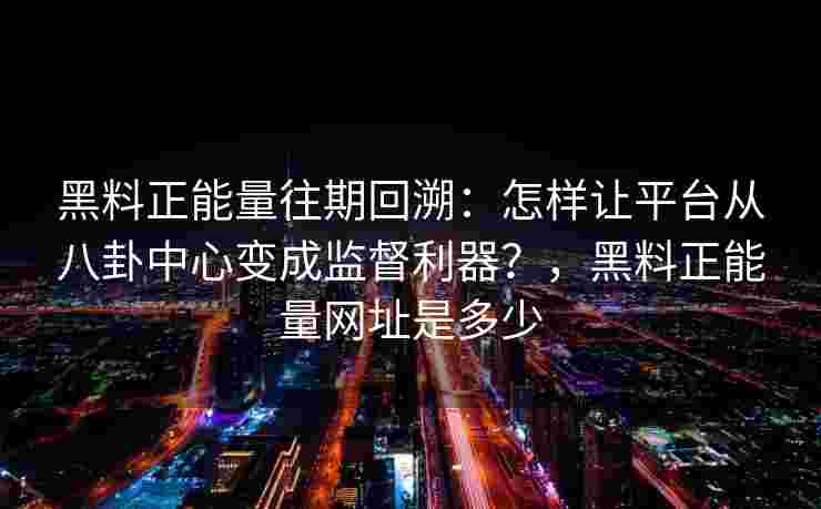 黑料正能量往期回溯：怎样让平台从八卦中心变成监督利器？，黑料正能量网址是多少