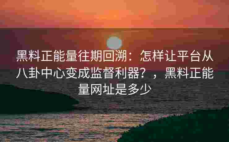 黑料正能量往期回溯：怎样让平台从八卦中心变成监督利器？，黑料正能量网址是多少