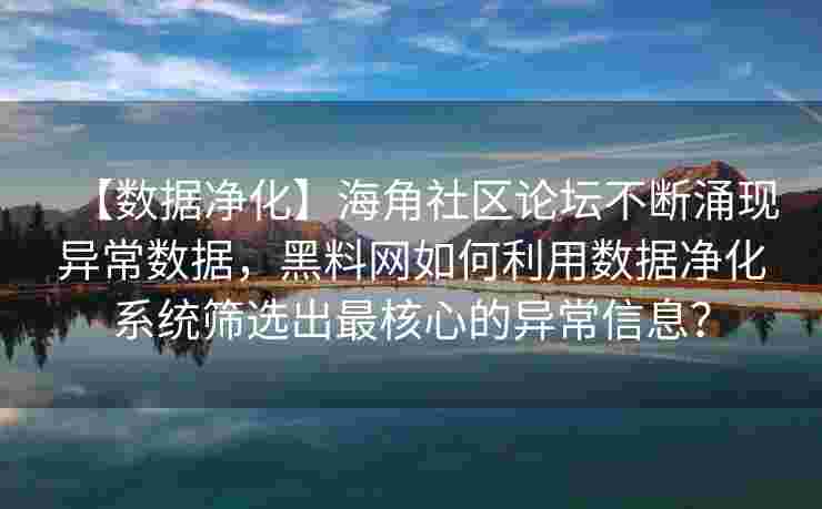 【数据净化】海角社区论坛不断涌现异常数据,黑料网如何利用数据净化系统筛选出最核心的异常信息? 【数据净化】海角社区论坛不断涌现异常数据,黑料网如何利用数据净化系统筛选出最核心的异常信息?