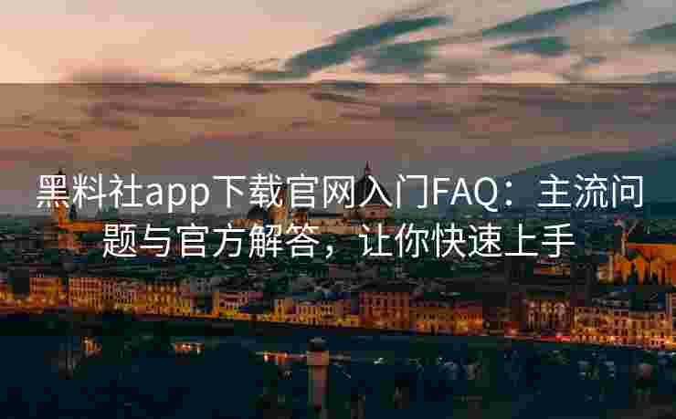 黑料社app下载官网入门FAQ:主流问题与官方解答,让你快速上手 黑料社app下载官网入门FAQ:主流问题与官方解答,让你快速上手