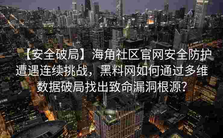 【安全破局】海角社区官网安全防护遭遇连续挑战，黑料网如何通过多维数据破局找出致命漏洞根源？