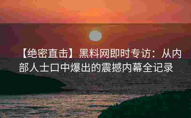 【绝密直击】黑料网即时专访:从内部人士口中爆出的震撼内幕全记录 【绝密直击】黑料网即时专访:从内部人士口中爆出的震撼内幕全记录