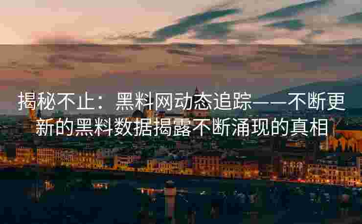 揭秘不止：黑料网动态追踪——不断更新的黑料数据揭露不断涌现的真相