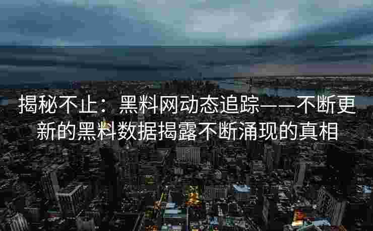 揭秘不止：黑料网动态追踪——不断更新的黑料数据揭露不断涌现的真相