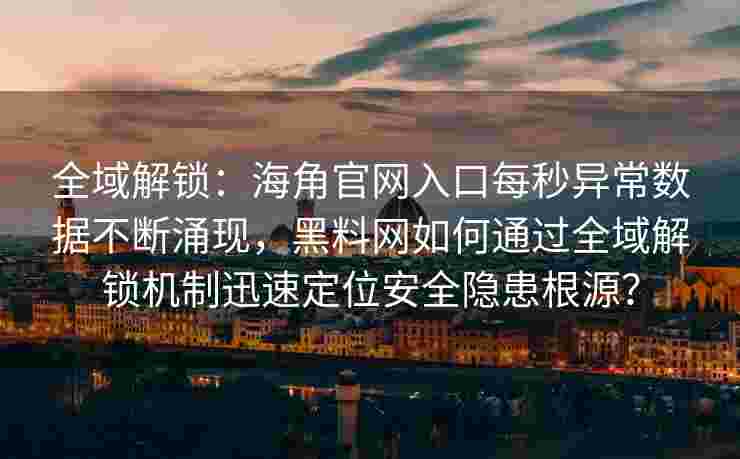全域解锁：海角官网入口每秒异常数据不断涌现，黑料网如何通过全域解锁机制迅速定位安全隐患根源？