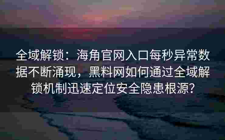 全域解锁：海角官网入口每秒异常数据不断涌现，黑料网如何通过全域解锁机制迅速定位安全隐患根源？