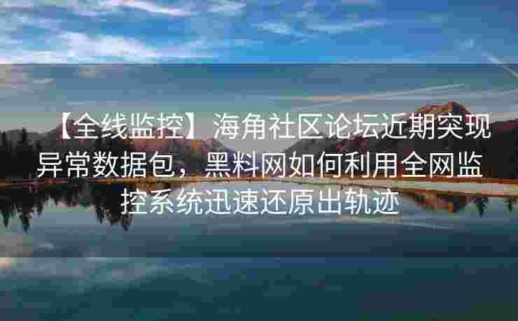 【全线监控】海角社区论坛近期突现异常数据包,黑料网如何利用全网监控系统迅速还原出轨迹 【全线监控】海角社区论坛近期突现异常数据包,黑料网如何利用全网监控系统迅速还原出轨迹