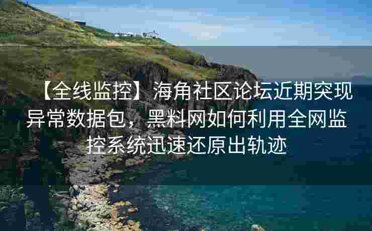【全线监控】海角社区论坛近期突现异常数据包,黑料网如何利用全网监控系统迅速还原出轨迹 【全线监控】海角社区论坛近期突现异常数据包,黑料网如何利用全网监控系统迅速还原出轨迹