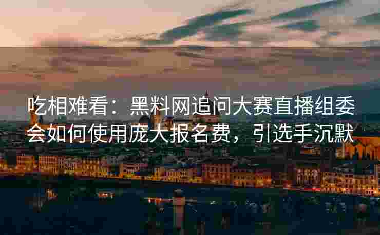 吃相难看:黑料网追问大赛直播组委会如何使用庞大报名费,引选手沉默 吃相难看:黑料网追问大赛直播组委会如何使用庞大报名费,引选手沉默