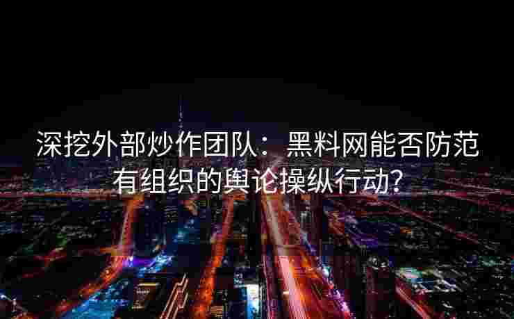 深挖外部炒作团队：黑料网能否防范有组织的舆论操纵行动？