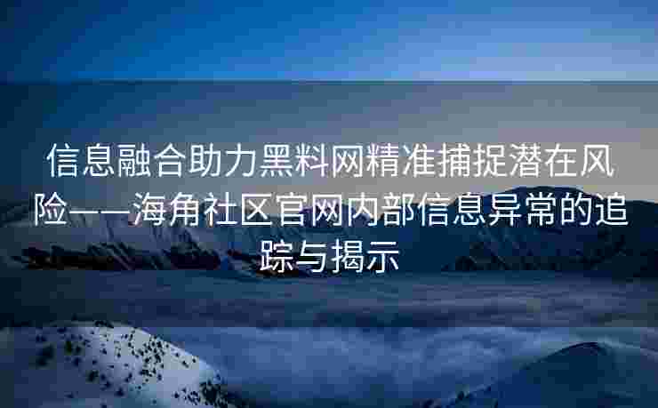 信息融合助力黑料网精准捕捉潜在风险——海角社区官网内部信息异常的追踪与揭示 信息融合助力黑料网精准捕捉潜在风险——海角社区官网内部信息异常的追踪与揭示
