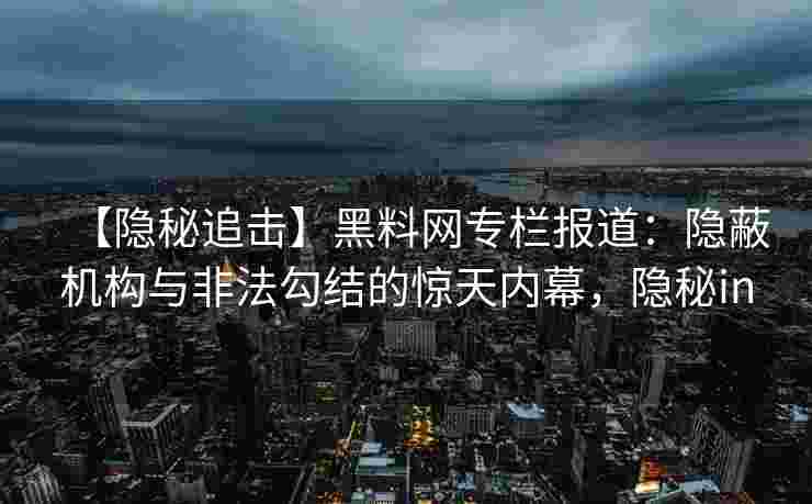 【隐秘追击】黑料网专栏报道：隐蔽机构与非法勾结的惊天内幕，隐秘in
